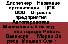 Диспетчер › Название организации ­ ЦПК, ООО › Отрасль предприятия ­ Автоперевозки › Минимальный оклад ­ 40 000 - Все города Работа » Вакансии   . Марий Эл респ.,Йошкар-Ола г.